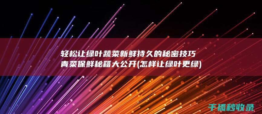 轻松让绿叶蔬菜新鲜持久的秘密技巧 青菜保鲜秘籍大公开 (怎样让绿叶更绿)