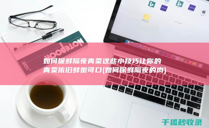 如何保鲜隔夜青菜 这些小技巧让你的青菜依旧鲜嫩可口 (如何保鲜隔夜的肉)