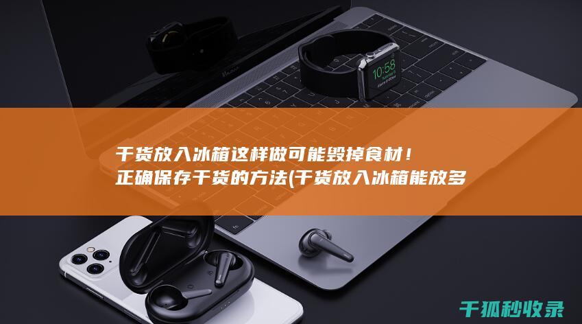 干货放入冰箱 这样做可能毁掉食材！正确保存干货的方法 (干货放入冰箱能放多久)