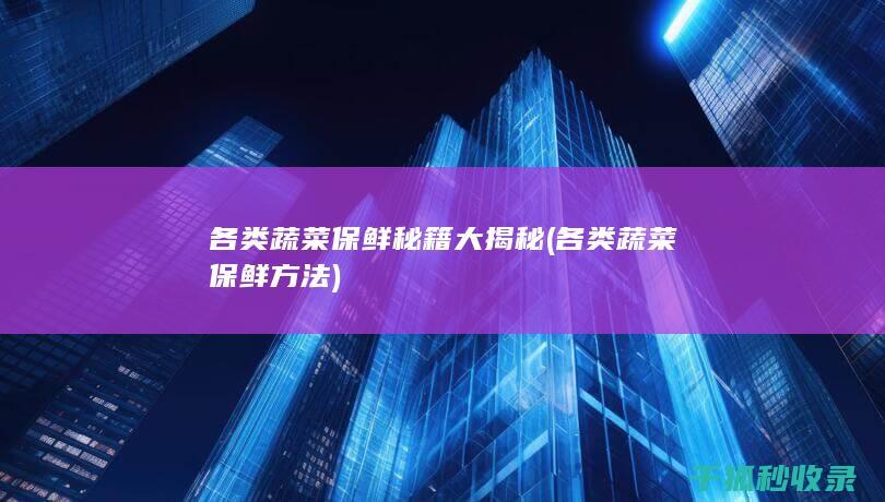 各类蔬菜保鲜秘籍大揭秘 (各类蔬菜保鲜方法)