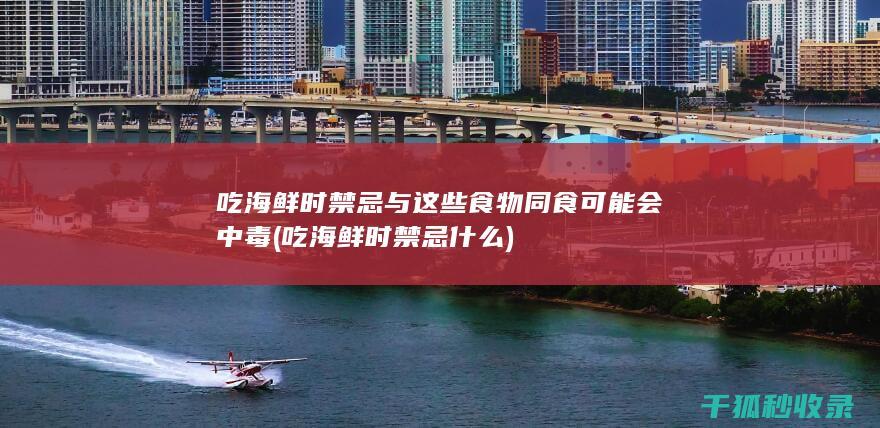 吃海鲜时禁忌 与这些食物同食可能会中毒 (吃海鲜时禁忌什么)