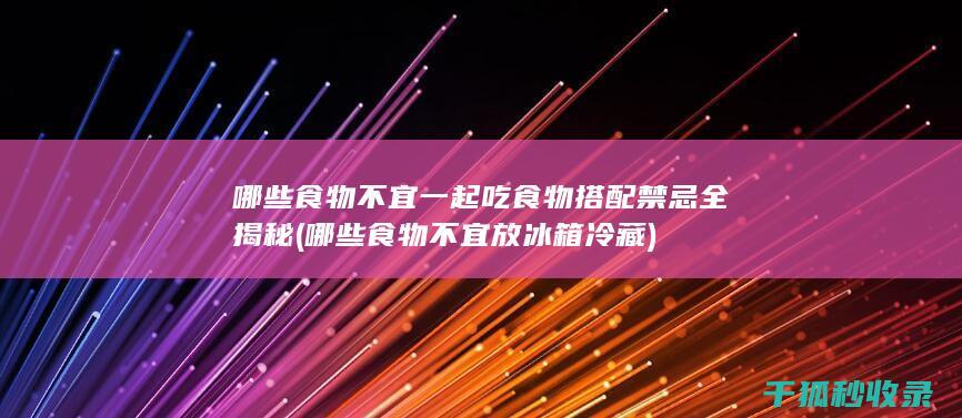 哪些食物不宜一起吃 食物搭配禁忌全揭秘 (哪些食物不宜放冰箱冷藏)
