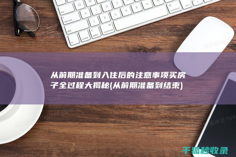 从前期准备到入住后的注意事项 买房子全过程大揭秘 (从前期准备到结束)