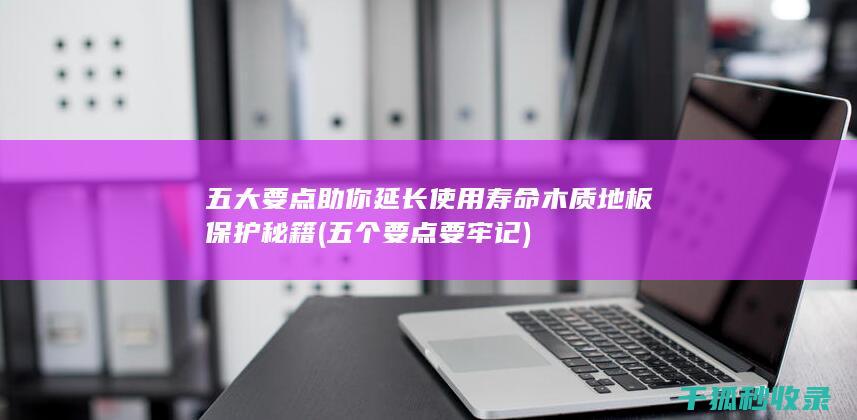 五大要点助你延长使用寿命 木质地板保护秘籍 (五个要点要牢记)