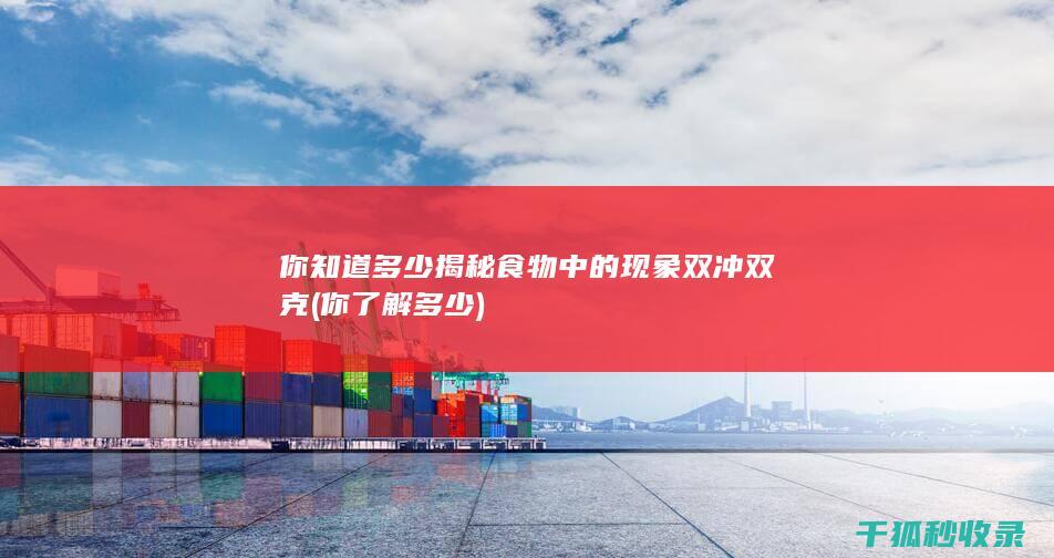 你知道多少 揭秘食物中的 现象 双冲双克 (你了解多少)