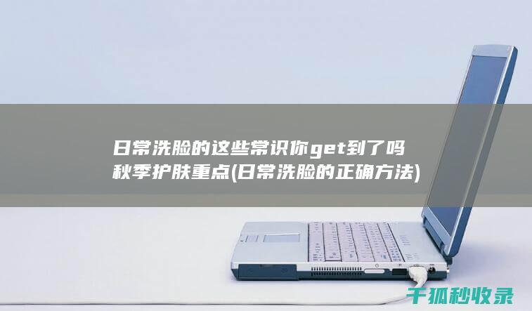 日常洗脸的这些常识你get到了吗 秋季护肤重点 (日常洗脸的正确方法)