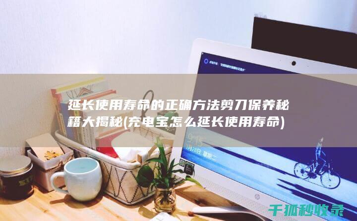 延长使用寿命的正确方法 剪刀保养秘籍大揭秘 (充电宝怎么延长使用寿命)