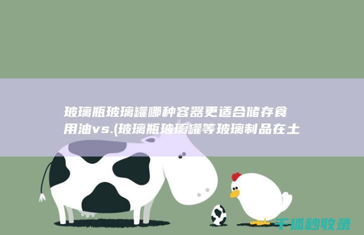 玻璃瓶 玻璃罐 哪种容器更适合储存食用油 vs. (玻璃瓶玻璃罐等玻璃制品在土壤中的降解速度为)