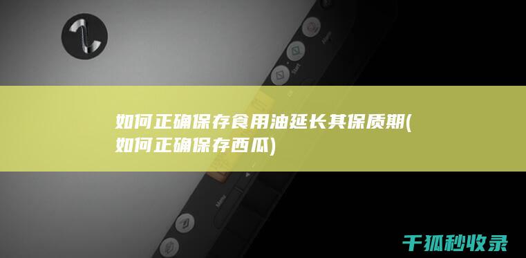 如何正确保存食用油延长其保质期 (如何正确保存西瓜)