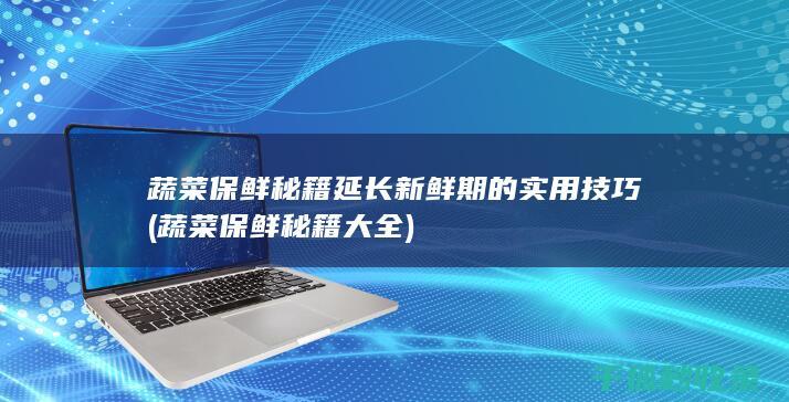蔬菜保鲜秘籍 延长新鲜期的实用技巧 (蔬菜保鲜秘籍大全)