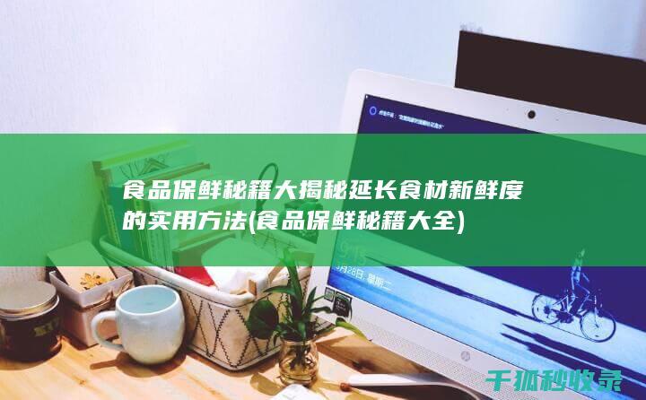 食品保鲜秘籍大揭秘 延长食材新鲜度的实用方法 (食品保鲜秘籍大全)