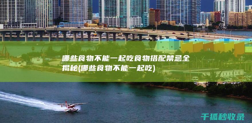 哪些食物不能一起吃 食物搭配禁忌全揭秘 (哪些食物不能一起吃)