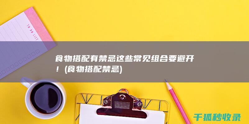 食物搭配有禁忌 这些常见组合要避开！ (食物搭配禁忌)