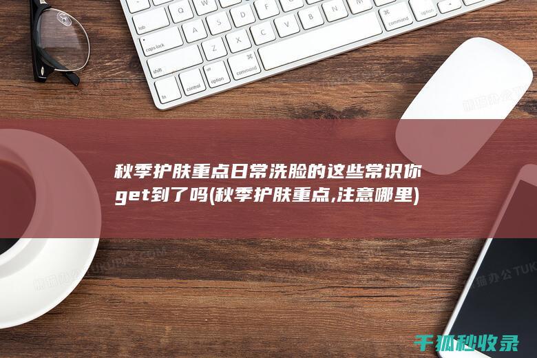 秋季护肤重点 日常洗脸的这些常识你get到了吗 (秋季护肤重点,注意哪里)