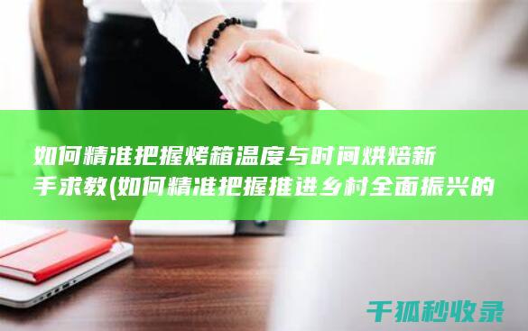 如何精准把握烤箱温度与时间 烘焙新手求教 (如何精准把握推进乡村全面振兴的方向?)