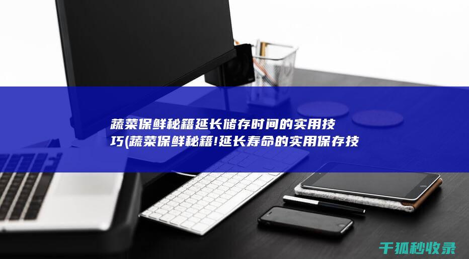 蔬菜保鲜秘籍 延长储存时间的实用技巧 (蔬菜保鲜秘籍!延长寿命的实用保存技巧)