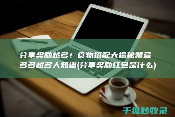 分享奖励越多！ 食物搭配大揭秘 禁忌多多 越多人知道 (分享奖励红包是什么)