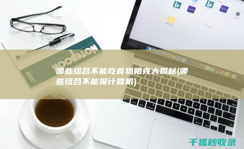哪些组合不能吃 食物相克大揭秘 (哪些组合不能报计算机)