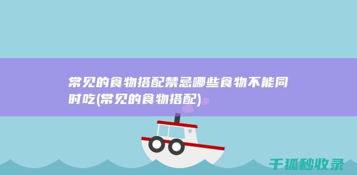 常见的食物搭配禁忌 哪些食物不能同时吃 (常见的食物搭配)