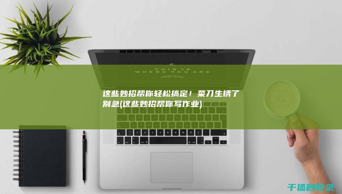 这些妙招帮你轻松搞定！ 菜刀生锈了 别急 (这些妙招帮你写作业)