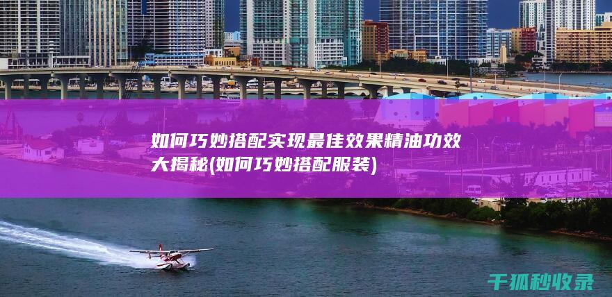 如何巧妙搭配实现最佳效果 精油功效大揭秘 (如何巧妙搭配服装)