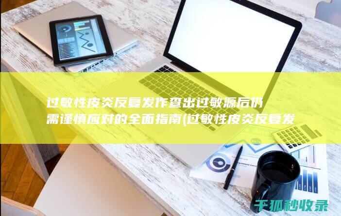 过敏性皮炎反复发作 查出过敏源后仍需谨慎应对的全面指南 (过敏性皮炎反复发作是什么原因)