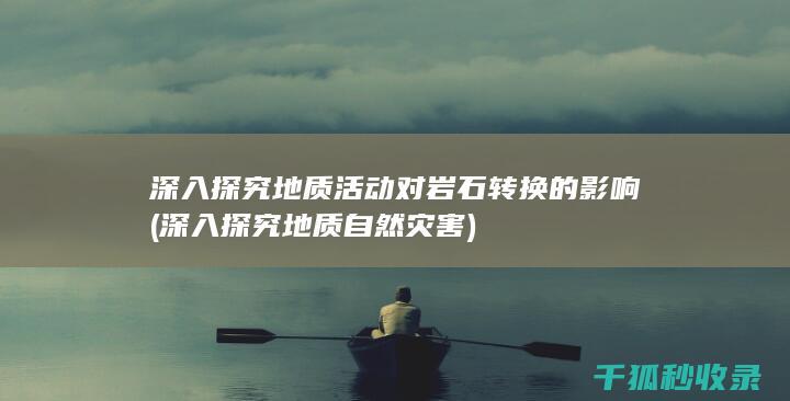 深入探究 地质活动对岩石转换的影响 (深入探究地质自然灾害)