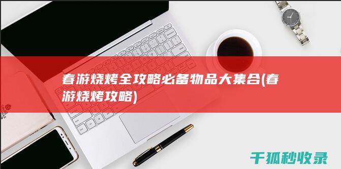 春游烧烤全攻略 必备物品大集合 (春游烧烤攻略)