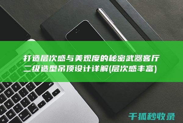 打造层次感与美观度的秘密武器 客厅二级造型吊顶设计详解 (层次感丰富)