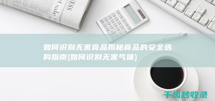 如何识别无害食品 揭秘食品的安全选购指南 (如何识别无害气体)