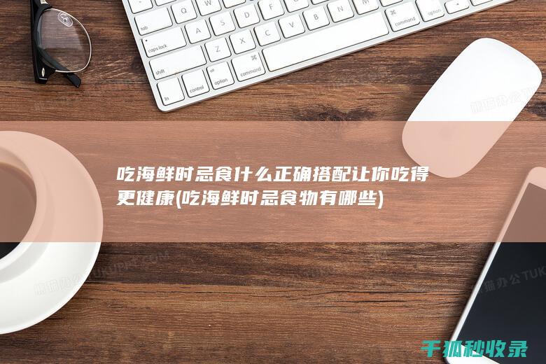 吃海鲜时忌食什么 正确搭配让你吃得更健康 (吃海鲜时忌食物有哪些)