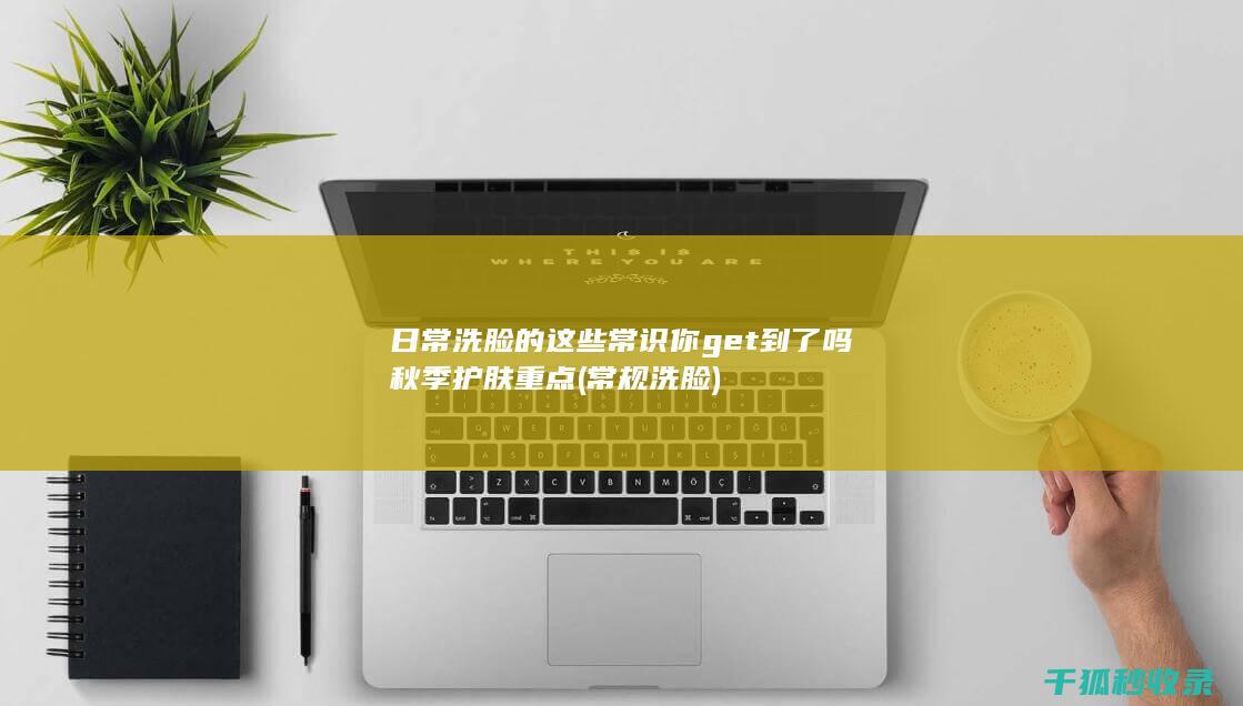 日常洗脸的这些常识你get到了吗 秋季护肤重点 (常规洗脸)