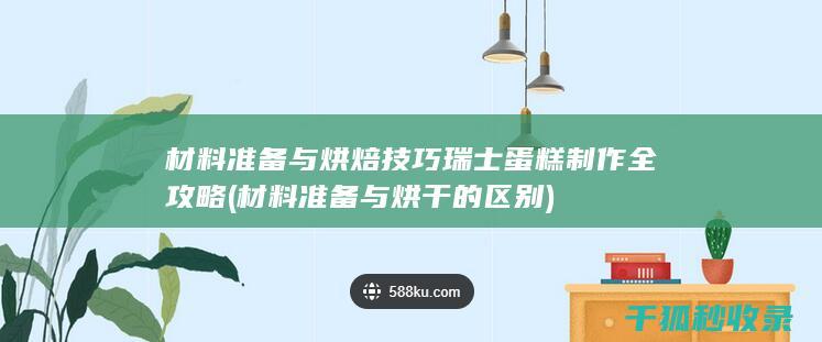 材料准备与烘焙技巧 瑞士蛋糕制作全攻略 (材料准备与烘干的区别)
