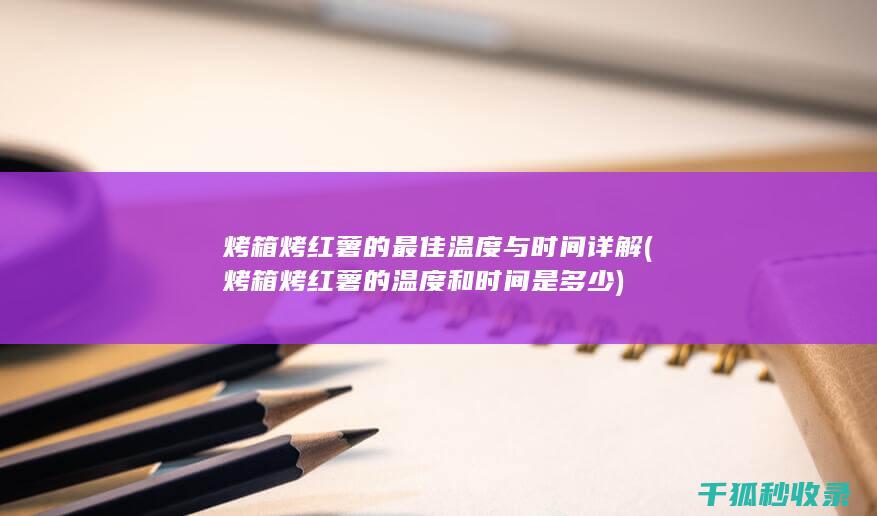 烤箱烤红薯的最佳温度与时间详解 (烤箱烤红薯的温度和时间是多少)