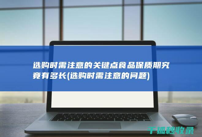选购时需注意的关键点 食品保质期究竟有多长 (选购时需注意的问题)