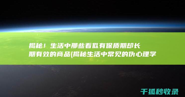 揭秘！生活中那些看似有保质期却长期有效的商品 (揭秘生活中常见的伪心理学现象)