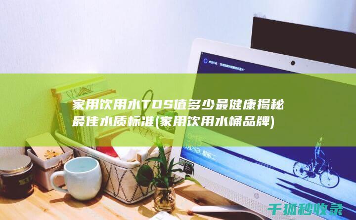 家用饮用水TDS值多少最健康 揭秘最佳水质标准 (家用饮用水桶品牌)