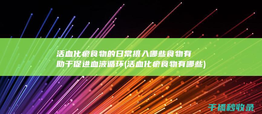 活血化瘀食物的日常摄入 哪些食物有助于促进血液循环 (活血化瘀食物有哪些)