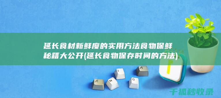 延长食材新鲜度的实用方法 食物保鲜秘籍大公开 (延长食物保存时间的方法)