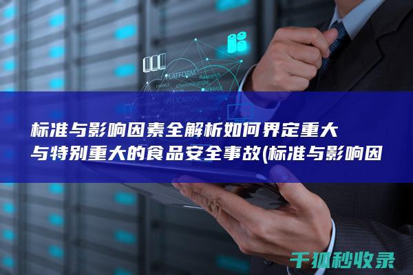 标准与影响因素全解析 如何界定重大与特别重大的食品安全事故 (标准与影响因素的区别)