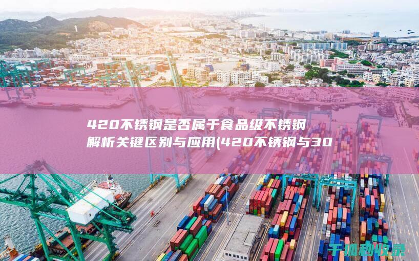 420不锈钢是否属于食品级不锈钢 解析关键区别与应用 (420不锈钢与304哪个好)