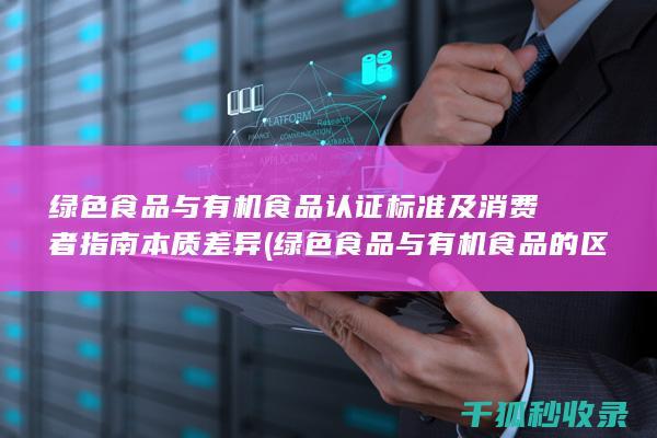 绿色食品与有机食品 认证标准及消费者指南 本质差异 (绿色食品与有机食品的区别)