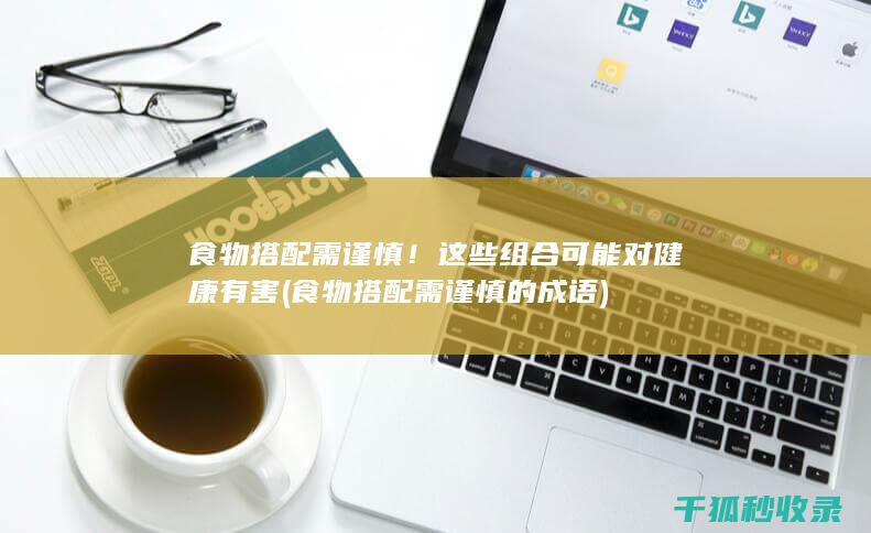 食物搭配需谨慎！这些组合可能对健康有害 (食物搭配需谨慎的成语)