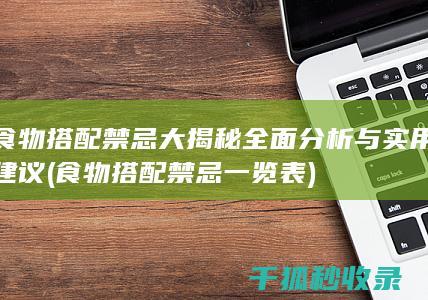 食物搭配禁忌大揭秘 全面分析与实用建议 (食物搭配禁忌一览表)