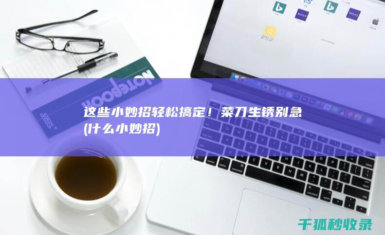 这些小妙招轻松搞定！ 菜刀生锈 别急 (什么小妙招)
