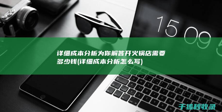 详细成本分析为你解答 开火锅店需要多少钱 (详细成本分析怎么写)