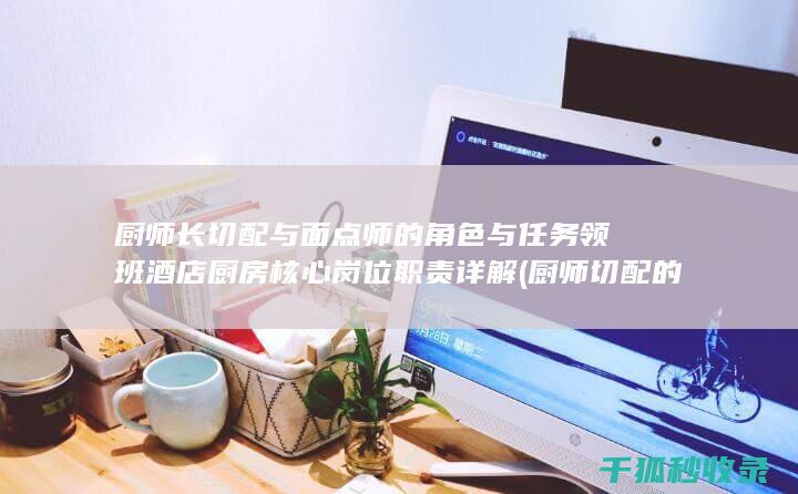 厨师长 切配与面点师的角色与任务 领班 酒店厨房核心岗位职责详解 (厨师切配的内容和重点)