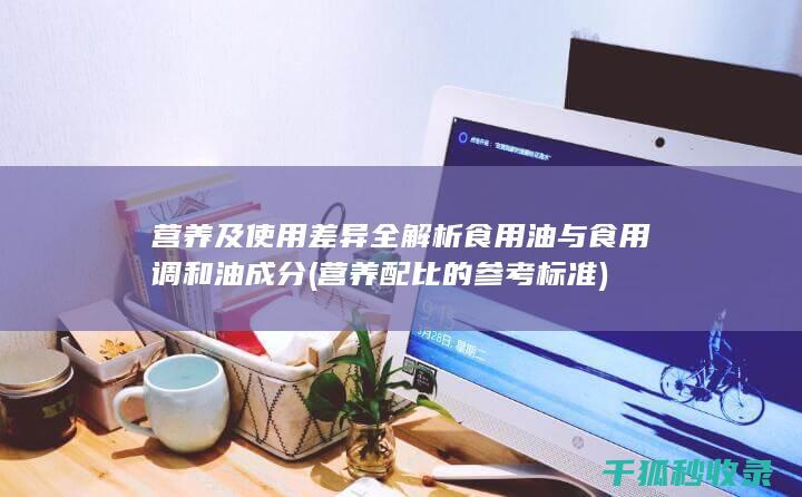 营养及使用差异全解析 食用油与食用调和油 成分 (营养配比的参考标准)