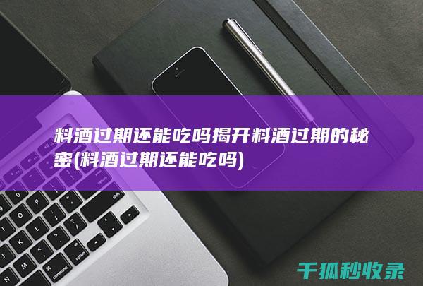 料酒过期还能吃吗 揭开料酒过期的秘密 (料酒过期还能吃吗)