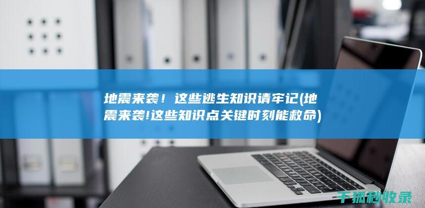地震来袭！这些逃生知识请牢记 (地震来袭!这些知识点关键时刻能救命)